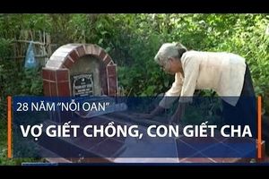 28 năm “nỗi oan” vợ giết chồng, con giết cha