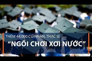 Thêm 44.000 cử nhân, thạc sĩ “ngồi chơi xơi nước”
